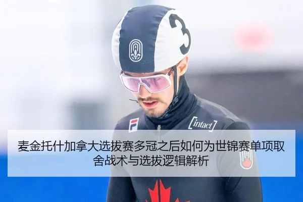 麦金托什加拿大选拔赛多冠之后如何为世锦赛单项取舍战术与选拔逻辑解析