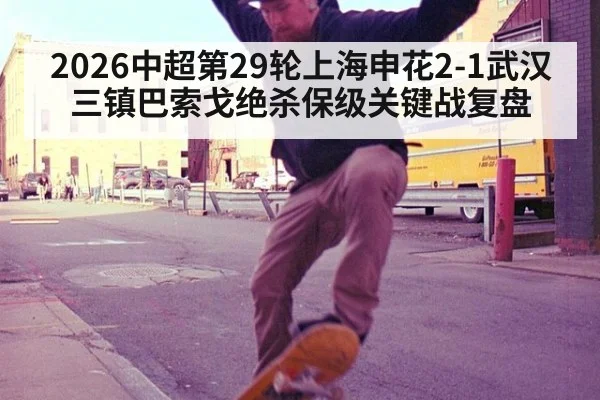 2026中超第29轮上海申花2-1武汉三镇巴索戈绝杀保级关键战复盘